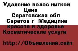 Удаление волос ниткой › Цена ­ 100 - Саратовская обл., Саратов г. Медицина, красота и здоровье » Косметические услуги   